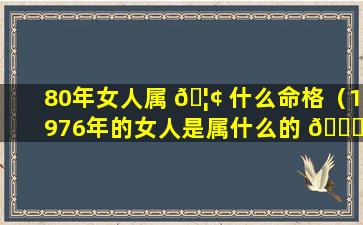 80年女人属 🦢 什么命格（1976年的女人是属什么的 🐅 ）